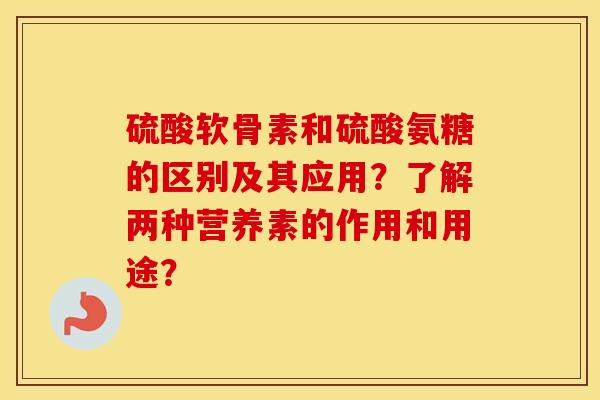 硫酸软骨素和硫酸氨糖的区别及其应用?了解两种营养素的作用和用途? 硫酸软骨素和硫酸氨糖的区别及其应用?了解两种营养素的作用和用途?
