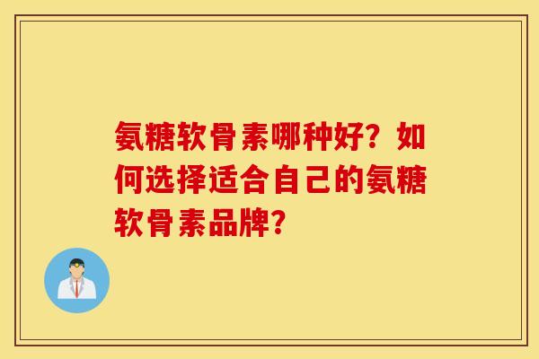 氨糖软骨素哪种好?如何选择适合自己的氨糖软骨素品牌? 氨糖软骨素哪种好?如何选择适合自己的氨糖软骨素品牌?