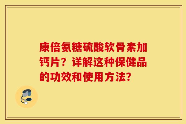康倍氨糖硫酸软骨素加钙片？详解这种保健品的功效和使用方法？