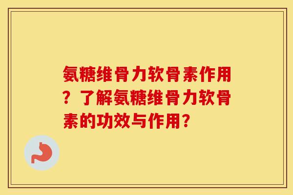氨糖维骨力软骨素作用?了解氨糖维骨力软骨素的功效与作用? 氨糖维骨力软骨素作用?了解氨糖维骨力软骨素的功效与作用?