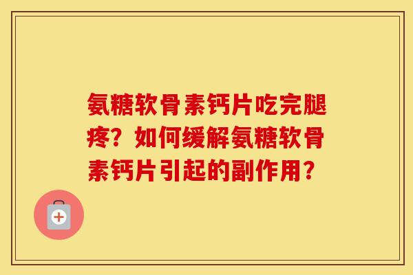 氨糖软骨素钙片吃完腿疼?如何缓解氨糖软骨素钙片引起的副作用? 氨糖软骨素钙片吃完腿疼?如何缓解氨糖软骨素钙片引起的副作用?