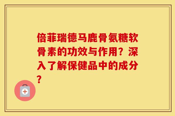 倍菲瑞德马鹿骨氨糖软骨素的功效与作用？深入了解保健品中的成分？