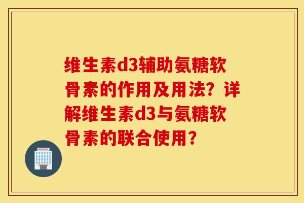 维生素d3辅助氨糖软骨素的作用及用法?详解维生素d3与氨糖软骨素的联合使用? 维生素d3辅助氨糖软骨素的作用及用法?详解维生素d3与氨糖软骨素的联合使用?