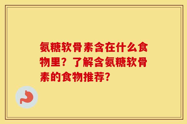 氨糖软骨素含在什么食物里?了解含氨糖软骨素的食物推荐? 氨糖软骨素含在什么食物里?了解含氨糖软骨素的食物推荐?