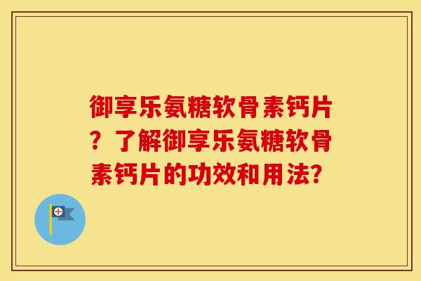 御享乐氨糖软骨素钙片？了解御享乐氨糖软骨素钙片的功效和用法？