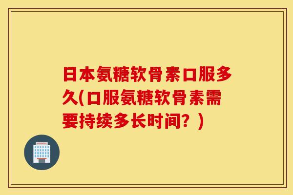 日本氨糖软骨素口服多久(口服氨糖软骨素需要持续多长时间?) 日本氨糖软骨素口服多久(口服氨糖软骨素需要持续多长时间?)