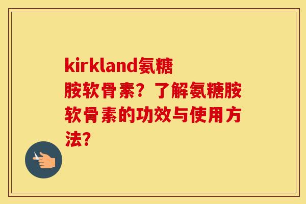 kirkland氨糖胺软骨素？了解氨糖胺软骨素的功效与使用方法？