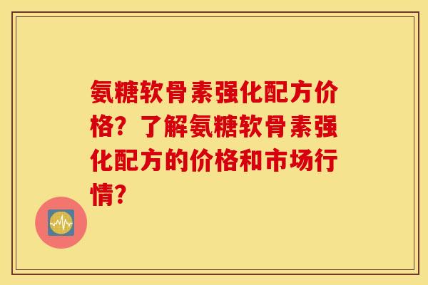 氨糖软骨素强化配方价格？了解氨糖软骨素强化配方的价格和市场行情？