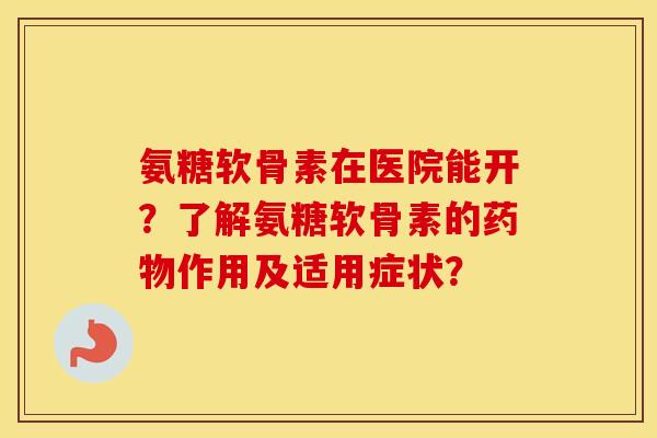氨糖软骨素在医院能开?了解氨糖软骨素的作用及适用症状? 氨糖软骨素在医院能开?了解氨糖软骨素的作用及适用症状?