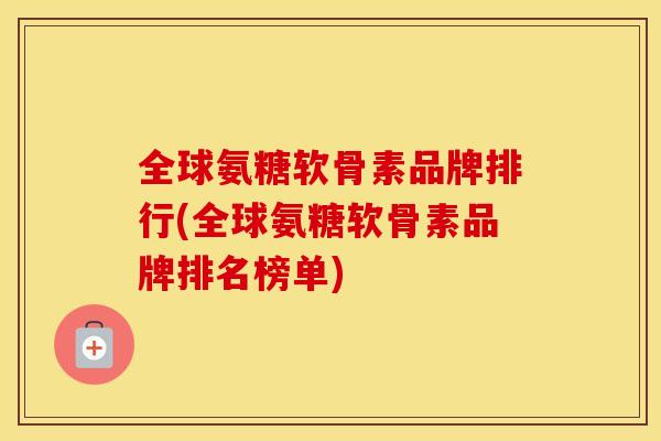 全球氨糖软骨素品牌排行(全球氨糖软骨素品牌排名榜单) 全球氨糖软骨素品牌排行(全球氨糖软骨素品牌排名榜单)