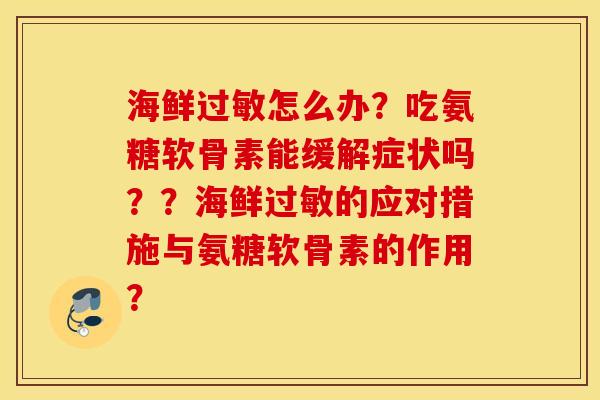 海鲜怎么办?吃氨糖软骨素能缓解症状吗??海鲜的应对措施与氨糖软骨素的作用? 海鲜怎么办?吃氨糖软骨素能缓解症状吗??海鲜的应对措施与氨糖软骨素的作用?