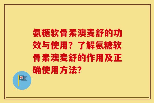 氨糖软骨素澳麦舒的功效与使用?了解氨糖软骨素澳麦舒的作用及正确使用方法? 氨糖软骨素澳麦舒的功效与使用?了解氨糖软骨素澳麦舒的作用及正确使用方法?