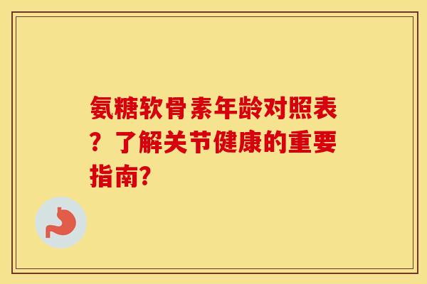 氨糖软骨素年龄对照表?了解关节健康的重要指南? 氨糖软骨素年龄对照表?了解关节健康的重要指南?