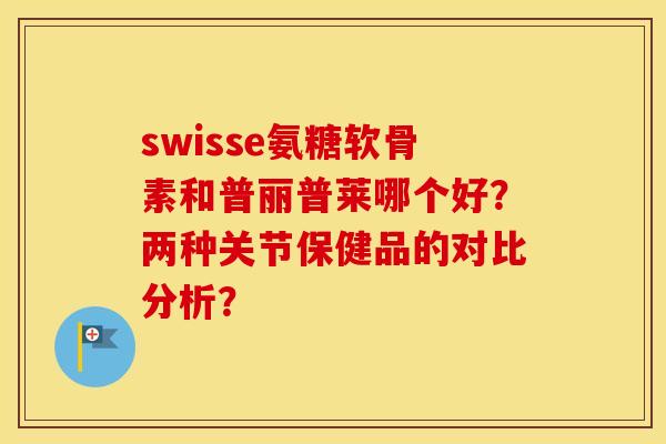 swisse氨糖软骨素和普丽普莱哪个好?两种关节保健品的对比分析? swisse氨糖软骨素和普丽普莱哪个好?两种关节保健品的对比分析?