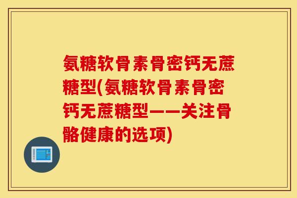 氨糖软骨素骨密钙无蔗糖型(氨糖软骨素骨密钙无蔗糖型——关注骨骼健康的选项)
