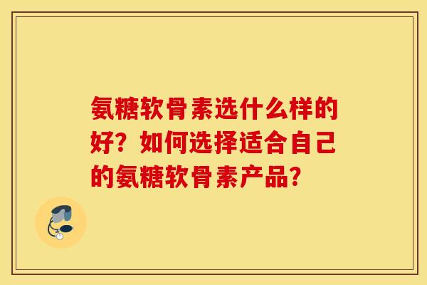 氨糖软骨素选什么样的好？如何选择适合自己的氨糖软骨素产品？
