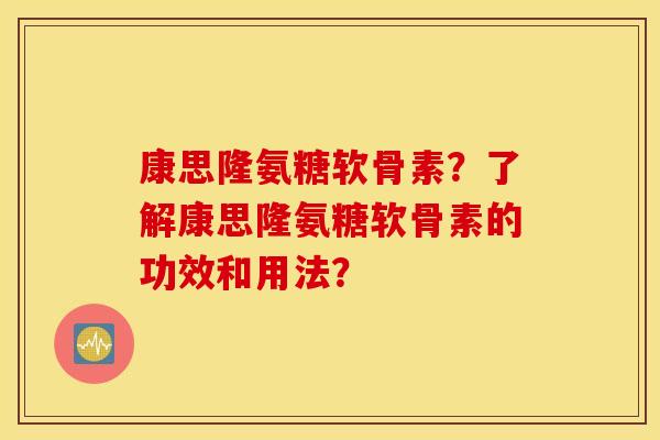 康思隆氨糖软骨素？了解康思隆氨糖软骨素的功效和用法？