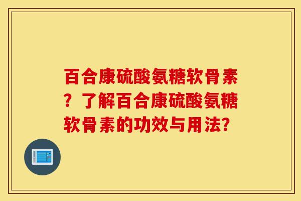 百合康硫酸氨糖软骨素?了解百合康硫酸氨糖软骨素的功效与用法? 百合康硫酸氨糖软骨素?了解百合康硫酸氨糖软骨素的功效与用法?