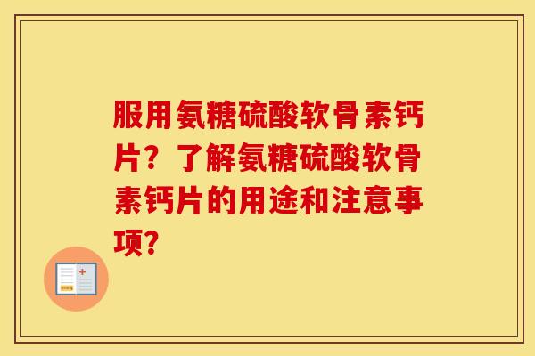 服用氨糖硫酸软骨素钙片？了解氨糖硫酸软骨素钙片的用途和注意事项？