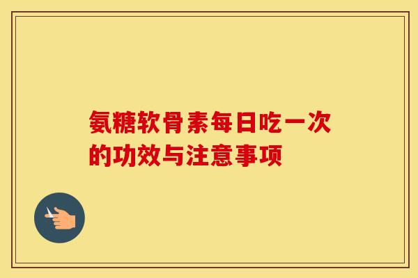 氨糖软骨素每日吃一次的功效与注意事项 氨糖软骨素每日吃一次的功效与注意事项