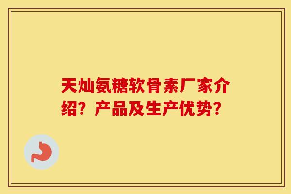 天灿氨糖软骨素厂家介绍?产品及生产优势? 天灿氨糖软骨素厂家介绍?产品及生产优势?
