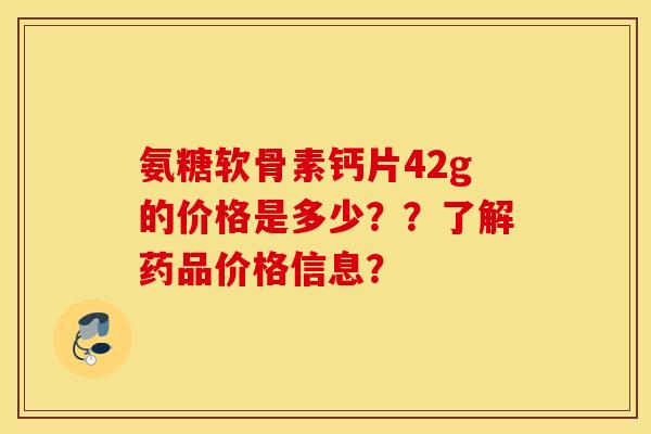 氨糖软骨素钙片42g的价格是多少??了解药品价格信息? 氨糖软骨素钙片42g的价格是多少??了解药品价格信息?