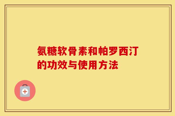 氨糖软骨素和帕罗西汀的功效与使用方法 氨糖软骨素和帕罗西汀的功效与使用方法