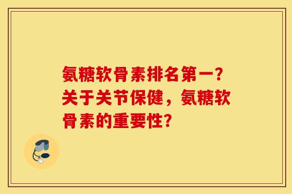 氨糖软骨素排名第一？关于关节保健，氨糖软骨素的重要性？