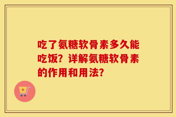 吃了氨糖软骨素多久能吃饭?详解氨糖软骨素的作用和用法? 吃了氨糖软骨素多久能吃饭?详解氨糖软骨素的作用和用法?
