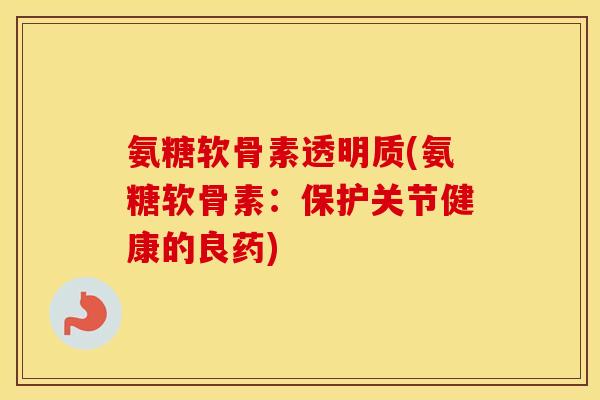 氨糖软骨素透明质(氨糖软骨素:保护关节健康的良药) 氨糖软骨素透明质(氨糖软骨素:保护关节健康的良药)