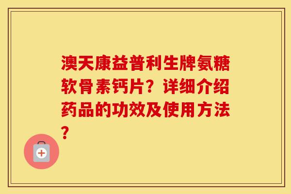 澳天康益普利生牌氨糖软骨素钙片？详细介绍药品的功效及使用方法？