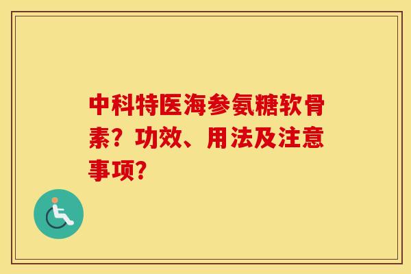 中科特医海参氨糖软骨素?功效、用法及注意事项? 中科特医海参氨糖软骨素?功效、用法及注意事项?