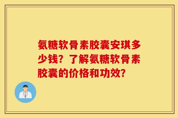 氨糖软骨素胶囊安琪多少钱?了解氨糖软骨素胶囊的价格和功效? 氨糖软骨素胶囊安琪多少钱?了解氨糖软骨素胶囊的价格和功效?