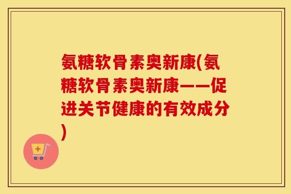 氨糖软骨素奥新康(氨糖软骨素奥新康——促进关节健康的有效成分)
