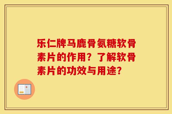 乐仁牌马鹿骨氨糖软骨素片的作用?了解软骨素片的功效与用途? 乐仁牌马鹿骨氨糖软骨素片的作用?了解软骨素片的功效与用途?