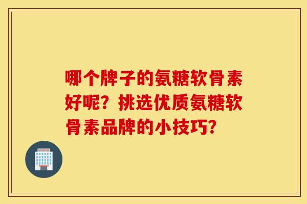 哪个牌子的氨糖软骨素好呢?挑选优质氨糖软骨素品牌的小技巧? 哪个牌子的氨糖软骨素好呢?挑选优质氨糖软骨素品牌的小技巧?