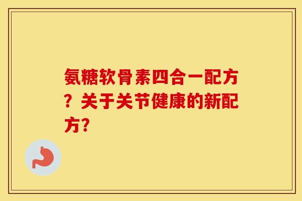 氨糖软骨素四合一配方？关于关节健康的新配方？