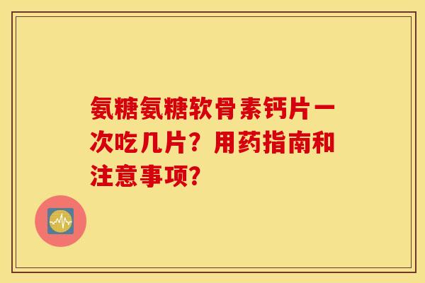 氨糖氨糖软骨素钙片一次吃几片？用药指南和注意事项？