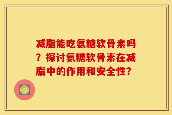 减脂能吃氨糖软骨素吗?探讨氨糖软骨素在减脂中的作用和安全性? 减脂能吃氨糖软骨素吗?探讨氨糖软骨素在减脂中的作用和安全性?