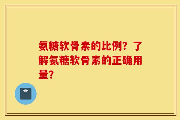 氨糖软骨素的比例?了解氨糖软骨素的正确用量? 氨糖软骨素的比例?了解氨糖软骨素的正确用量?
