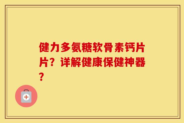 健力多氨糖软骨素钙片片?详解健康保健神器? 健力多氨糖软骨素钙片片?详解健康保健神器?