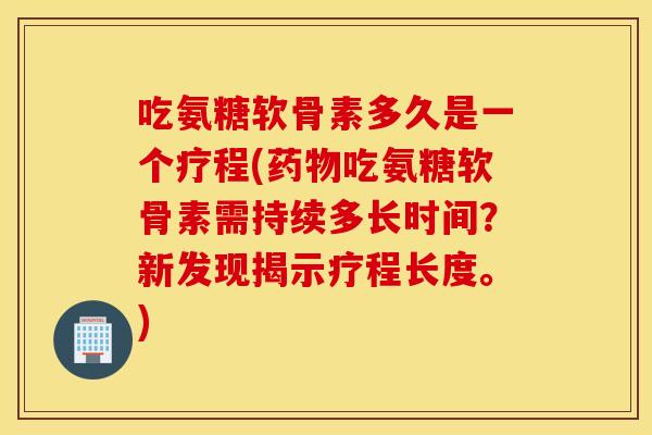 吃氨糖软骨素多久是一个疗程(吃氨糖软骨素需持续多长时间?新发现揭示疗程长度。) 吃氨糖软骨素多久是一个疗程(吃氨糖软骨素需持续多长时间?新发现揭示疗程长度。)