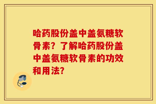 哈药股份盖中盖氨糖软骨素？了解哈药股份盖中盖氨糖软骨素的功效和用法？