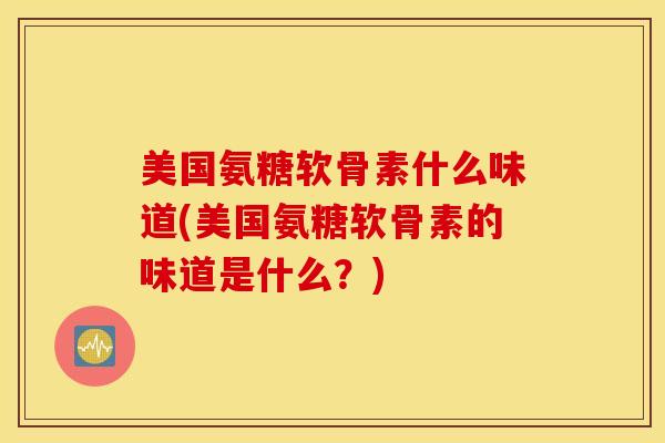美国氨糖软骨素什么味道(美国氨糖软骨素的味道是什么?) 美国氨糖软骨素什么味道(美国氨糖软骨素的味道是什么?)