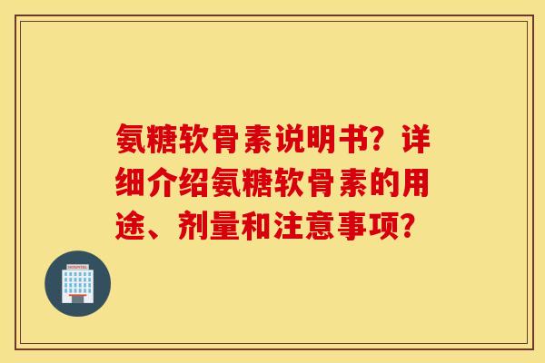 氨糖软骨素说明书?详细介绍氨糖软骨素的用途、剂量和注意事项? 氨糖软骨素说明书?详细介绍氨糖软骨素的用途、剂量和注意事项?