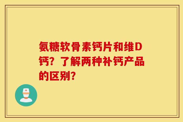 氨糖软骨素钙片和维D钙?了解两种补钙产品的区别? 氨糖软骨素钙片和维D钙?了解两种补钙产品的区别?