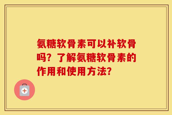 氨糖软骨素可以补软骨吗?了解氨糖软骨素的作用和使用方法? 氨糖软骨素可以补软骨吗?了解氨糖软骨素的作用和使用方法?