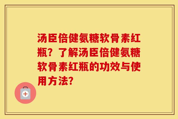 汤臣倍健氨糖软骨素红瓶？了解汤臣倍健氨糖软骨素红瓶的功效与使用方法？