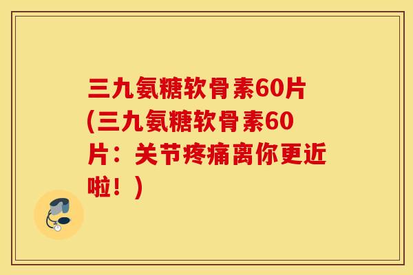三九氨糖软骨素60片(三九氨糖软骨素60片:关节离你更近啦!) 三九氨糖软骨素60片(三九氨糖软骨素60片:关节离你更近啦!)