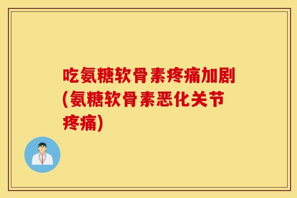 吃氨糖软骨素加剧(氨糖软骨素恶化关节) 吃氨糖软骨素加剧(氨糖软骨素恶化关节)
